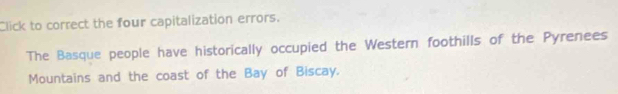 Click to correct the four capitalization errors. 
The Basque people have historically occupied the Western foothills of the Pyrenees 
Mountains and the coast of the Bay of Biscay.