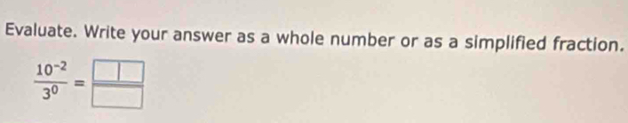 Evaluate. Write your answer as a whole number or as a simplified fraction.
 (10^(-2))/3^0 = □ /□  