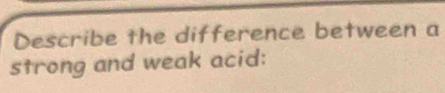 Describe the difference between a 
strong and weak acid: