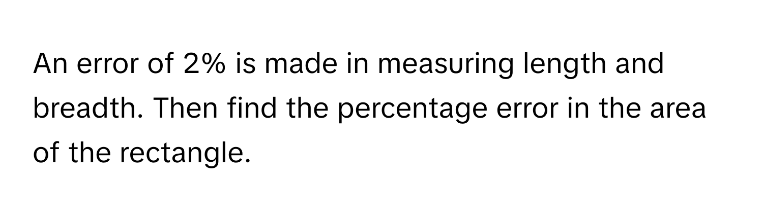 An error of 2% is made in measuring length and breadth. Then find the percentage error in the area of the rectangle.