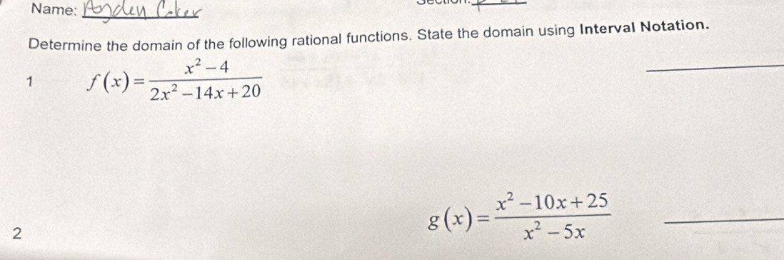 Name:
_
_
Determine the domain of the following rational functions. State the domain using Interval Notation.
1 f(x)= (x^2-4)/2x^2-14x+20 
_
2
g(x)= (x^2-10x+25)/x^2-5x  _