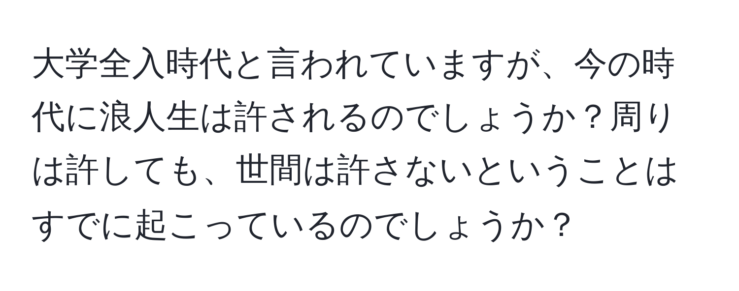 大学全入時代と言われていますが、今の時代に浪人生は許されるのでしょうか？周りは許しても、世間は許さないということはすでに起こっているのでしょうか？