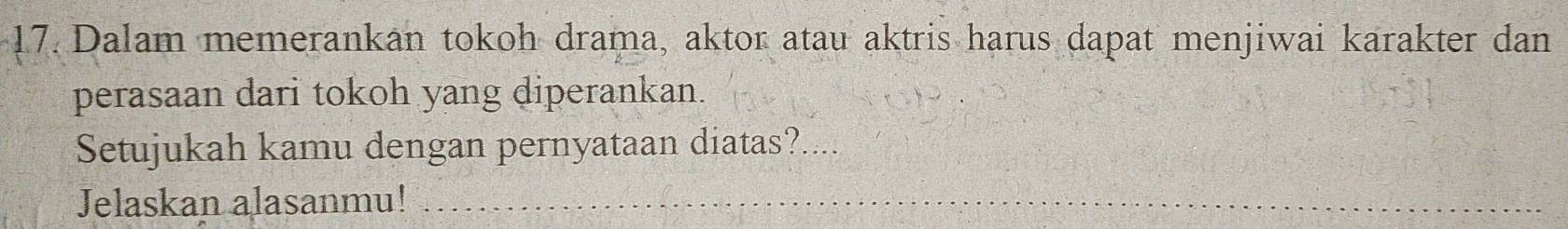 Dalam memerankan tokoh drama, aktor atau aktris harus dapat menjiwai karakter dan 
perasaan dari tokoh yang diperankan. 
Setujukah kamu dengan pernyataan diatas? 
Jelaskan alasanmu!_