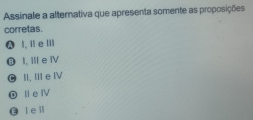 Assinale a alternativa que apresenta somente as proposições
corretas.
A l, Ⅱ e Ⅲ
❽ I, Ⅲ e Ⅳ
II, Ⅲ e Ⅳ
①ⅡeⅣ
❽ⅠeⅡ