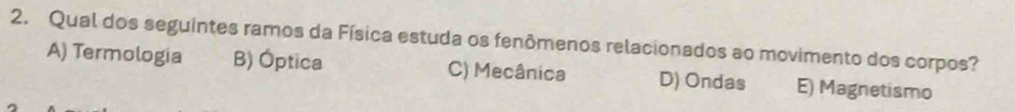 Qual dos seguintes ramos da Física estuda os fenômenos relacionados ao movimento dos corpos?
A) Termologia B) Óptica C) Mecânica D) Ondas E) Magnetismo