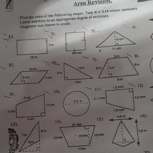 Area Revisión. 
Find the area of the following shapes. Take π =3.14 where necessary. 
Leave answers to an appropriate degree of accuracy. 
Diagrams not drawn to scale. 
4). 
1). 2). 

5). 

10). 

15). 
13).