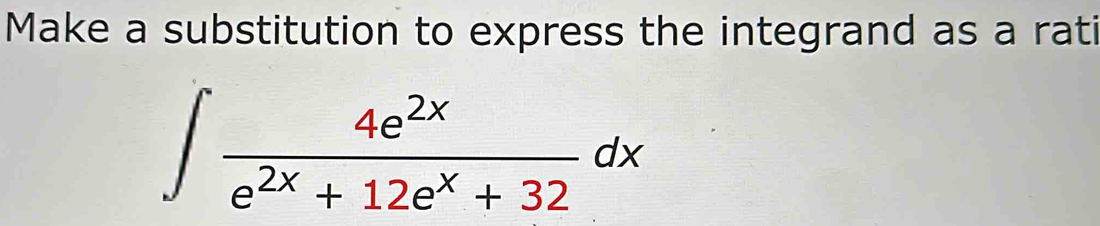 Make a substitution to express the integrand as a rati
∈t  4e^(2x)/e^(2x)+12e^x+32 dx