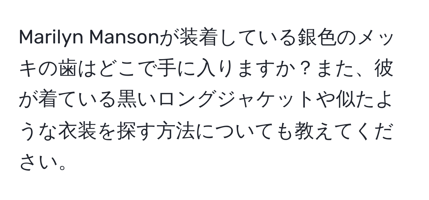 Marilyn Mansonが装着している銀色のメッキの歯はどこで手に入りますか？また、彼が着ている黒いロングジャケットや似たような衣装を探す方法についても教えてください。