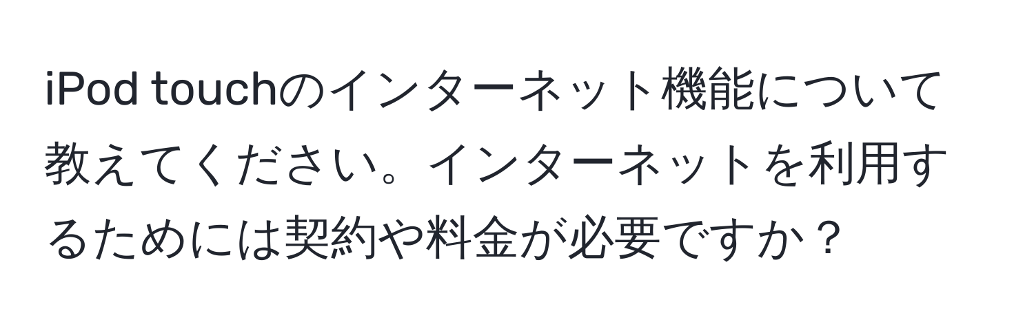 iPod touchのインターネット機能について教えてください。インターネットを利用するためには契約や料金が必要ですか？