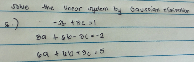 solve the linear cystem by Gaussian elimination 
8. )
-2b+3c=1
3a+6b-3c=-2
6a+6b+3c=5