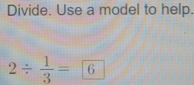 Divide. Use a model to help.
2/  1/3 = 6