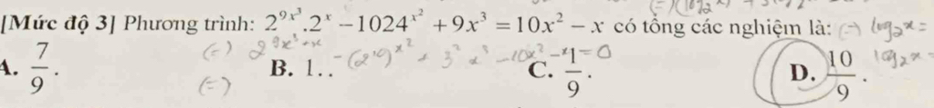 [Mức độ 3] Phương trình: 2^(9x^3).2^x-1024^(x^2)+9x^3=10x^2-x có tổng các nghiệm là:
4.  7/9 . B. 1. C. frac 9·  10/9 . 
D.