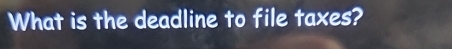 What is the deadline to file taxes?