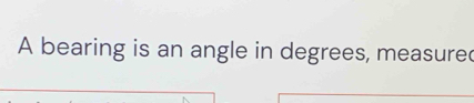 A bearing is an angle in degrees, measure