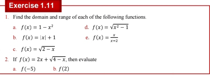 Find the domain and range of each of the following functions. 
a. f(x)=1-x^2 d. f(x)=sqrt(x^2-1)
b. f(x)=|x|+1 e. f(x)= x/x-2 
c. f(x)=sqrt(2-x)
2. If f(x)=2x+sqrt(4-x) , then evaluate 
a. f(-5) b. f(2)