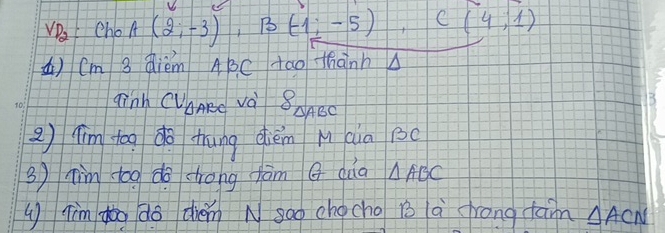 VD_2 choA (2;-3), B(-1;-5) C(4,1)
A) Cm 3 Qiém ABC tao thanh 
gink CUAARd va 8_△ ABC
2) ím too do thung qiém M aia Bc
3) him too do drong fàm G dàa △ ABC
u jìmdǎg do dhén N sào chgcho 1s a rong fam △ ACN