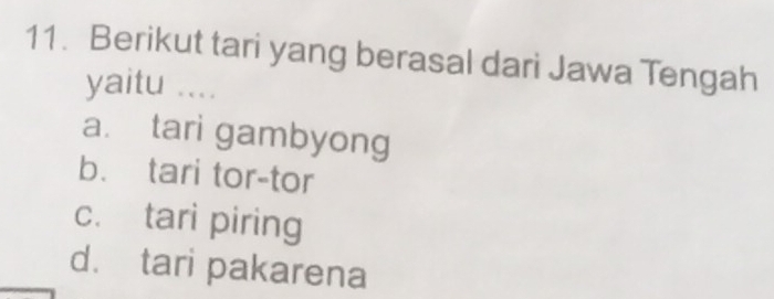 Berikut tari yang berasal dari Jawa Tengah
yaitu ....
a. tari gambyong
b. tari tor-tor
c. tari piring
d. tari pakarena