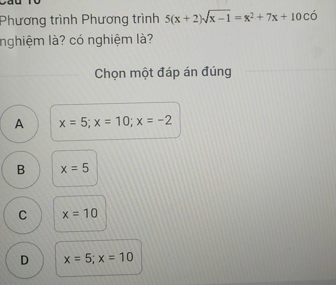 Phương trình Phương trình 5(x+2)sqrt(x-1)=x^2+7x+10Coverline O
nghiệm là? có nghiệm là?
Chọn một đáp án đúng
A
x=5; x=10; x=-2
B
x=5
C
x=10
D
x=5;x=10