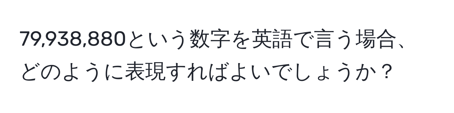 79,938,880という数字を英語で言う場合、どのように表現すればよいでしょうか？