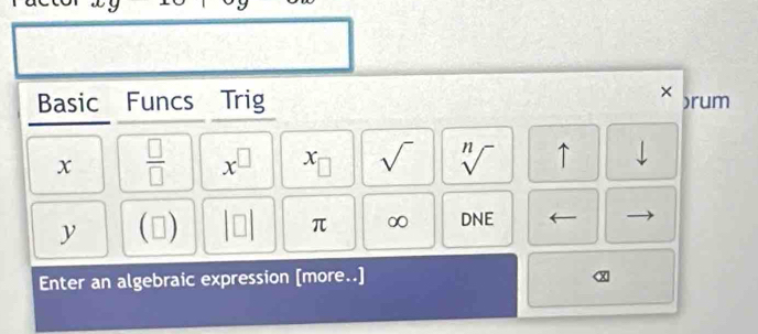 × 
Basic Funcs Trig )rum 
x  □ /□   x^(□) x sqrt() sqrt[n]() ↑ downarrow
y (□ ) beginvmatrix □ endvmatrix π ∞ DNE 
Enter an algebraic expression [more..] 
C