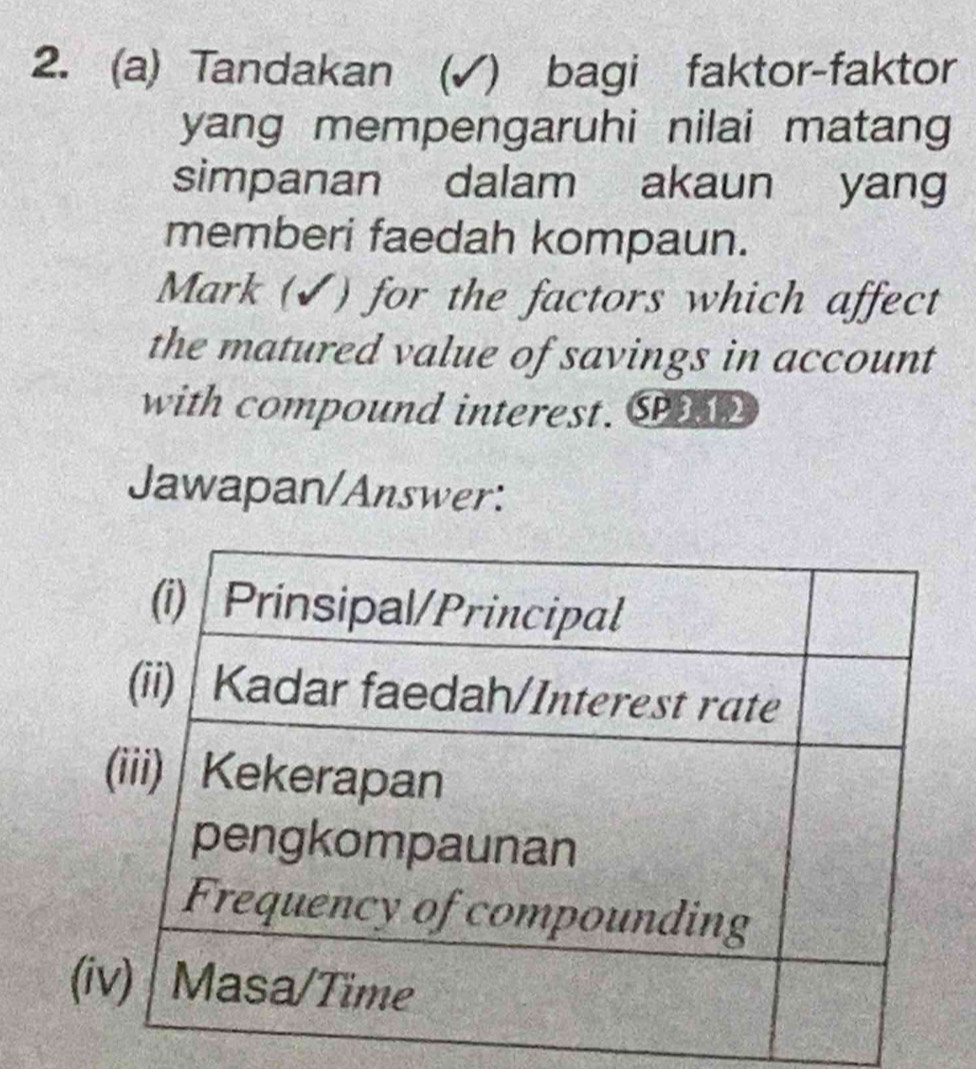 Tandakan (√) bagi faktor-faktor 
yang mempengaruhi nilai matang 
simpanan dalam akaun yang 
memberi faedah kompaun. 
Mark (✔) for the factors which affect 
the matured value of savings in account 
with compound interest. SP 
Jawapan/Answer: 
(