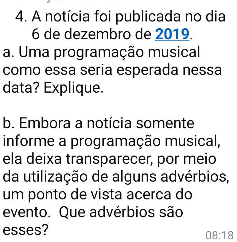 A notícia foi publicada no dia 
6 de dezembro de 2019. 
a. Uma programação musical 
como essa seria esperada nessa 
data? Explique. 
b. Embora a notícia somente 
informe a programação musical, 
ela deixa transparecer, por meio 
da utilização de alguns advérbios, 
um ponto de vista acerca do 
evento. Que advérbios são 
esses? 
08:18