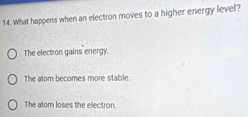 What happens when an electron moves to a higher energy level?
The electron gains energy.
The atom becomes more stable.
The atom loses the electron.