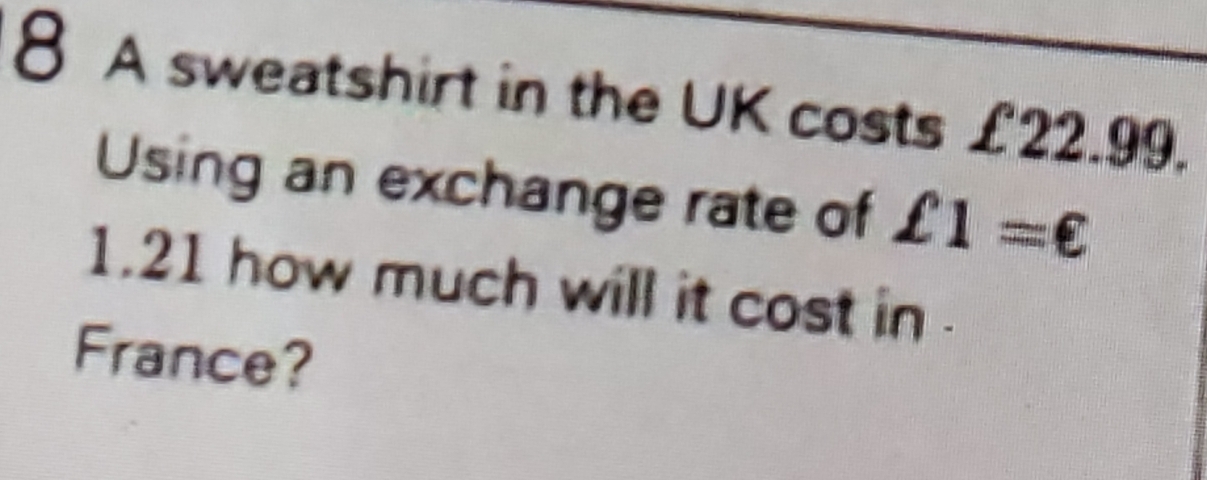 A sweatshirt in the UK costs £22.99. 
Using an exchange rate of £1=€
1.21 how much will it cost in . 
France?