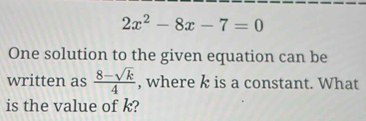 2x^2-8x-7=0
One solution to the given equation can be 
written as  (8-sqrt(k))/4  , where k is a constant. What 
is the value of k?