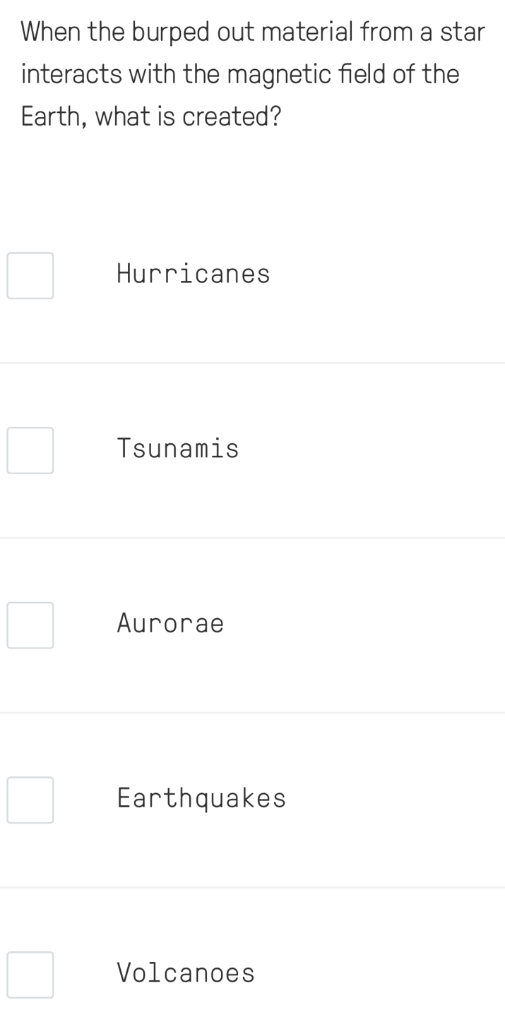 When the burped out material from a star
interacts with the magnetic field of the
Earth, what is created?
Hurricanes
Tsunamis
Aurorae
Earthquakes
Volcanoes