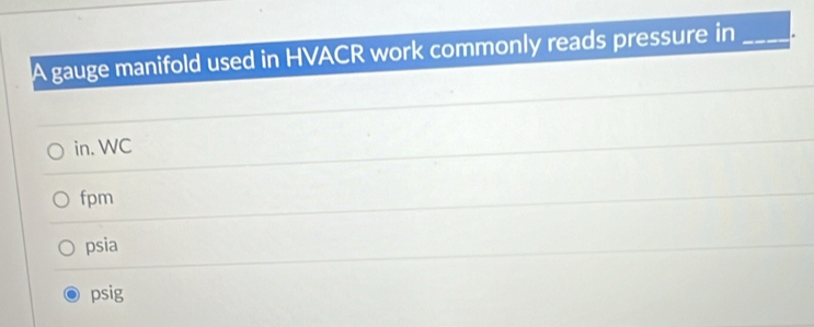 A gauge manifold used in HVACR work commonly reads pressure in_
in. WC
fpm
psia
psig