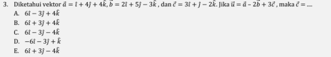 Diketahui vektor vector a=hat i+4hat j+4hat k, vector b=2hat i+5hat j-3hat k , dan vector c=3hat i+hat j-2hat k. Jika vector u=vector a-2vector b+3vector c , maka vector c= _
A. 6hat i-3hat j+4hat k
B. 6hat i+3hat j+4hat k
C. 6hat i-3hat j-4hat k
D. -6hat i-3hat j+hat k
E. 6hat i+3hat j-4hat k