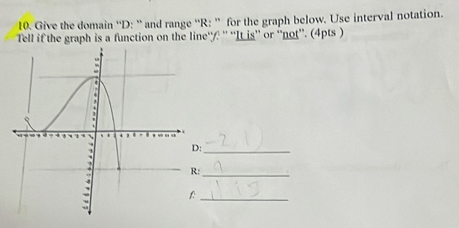 Give the domain “' D : ” and range “ R : ” for the graph below. Use interval notation. 
Tell if the graph is a function on the line“/: '' “It is” or “not”'. (4pts ) 
:_ 
:_ 
_