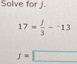 Solve for j.
17= j/3 -^-13
j=□