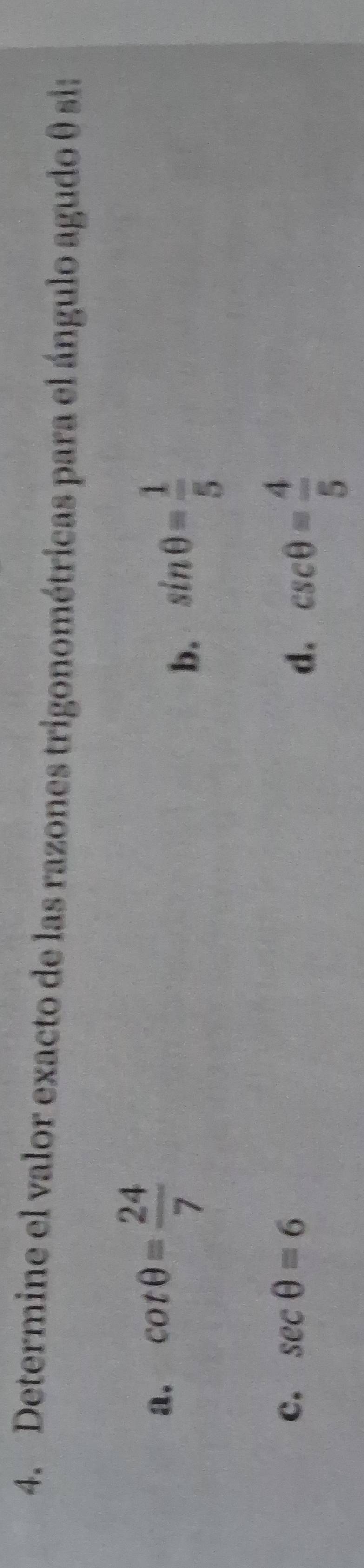 Determine el valor exacto de las razones trigonométricas para el ángulo agudo θ si:
a. cot θ = 24/7 
b. sin θ = 1/5 
c. sec θ =6
d. csc θ = 4/5 