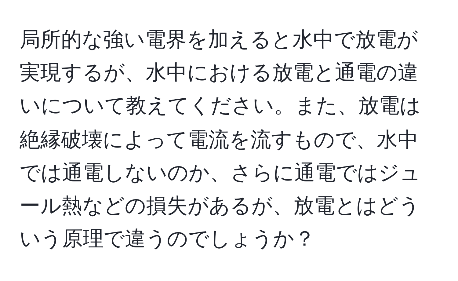 局所的な強い電界を加えると水中で放電が実現するが、水中における放電と通電の違いについて教えてください。また、放電は絶縁破壊によって電流を流すもので、水中では通電しないのか、さらに通電ではジュール熱などの損失があるが、放電とはどういう原理で違うのでしょうか？