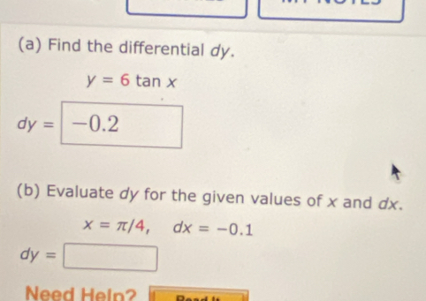 Find the differential dy.
y=6tan x
dy= -0.2
(b) Evaluate dy for the given values of x and dx.
x=π /4, dx=-0.1
dy=□
Need Heln? Don