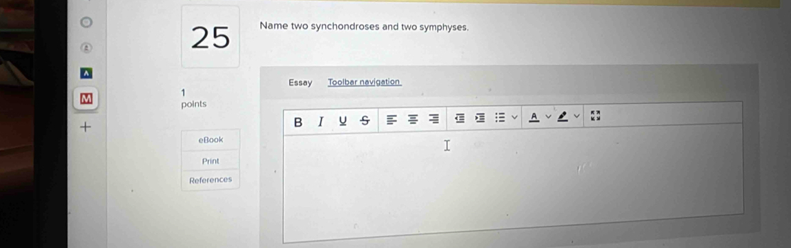 Name two synchondroses and two symphyses. 
Essay Toolbar navigation 
1 
points 
B I u s 
eBook 
Print 
References