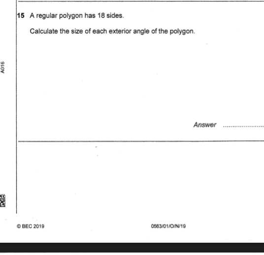 A regular polygon has 18 sides. 
Calculate the size of each exterior angle of the polygon. 
Answer_ 
◎ BEC 2019 0563/01/O/N/19