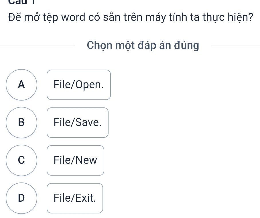 Cau l
Để mở tệp word có sẵn trên máy tính ta thực hiện?
Chọn một đáp án đúng
A File/Open.
B File/Save.
C File/New
D File/Exit.