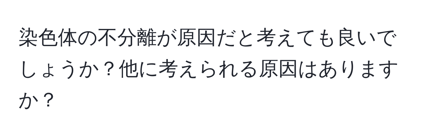 染色体の不分離が原因だと考えても良いでしょうか？他に考えられる原因はありますか？