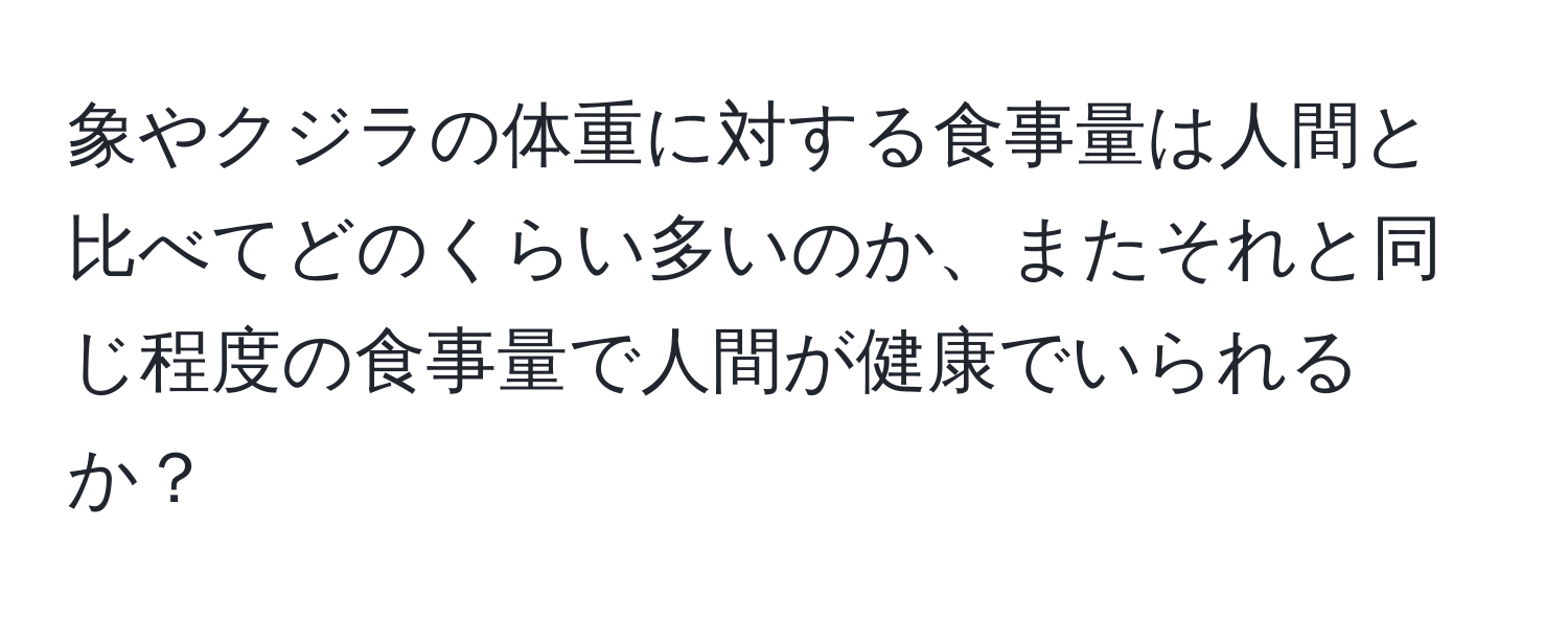 象やクジラの体重に対する食事量は人間と比べてどのくらい多いのか、またそれと同じ程度の食事量で人間が健康でいられるか？