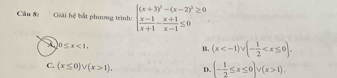 Giải hệ bất phương trình: beginarrayl (x+3)^2-(x-2)^2≥ 0  (x-1)/x+1 - (x+1)/x-1 ≤ 0endarray.
À 0≤ x<1</tex>.
B. (x .
C. (x≤ 0)vee (x>1).
D. (- 1/2 ≤ x≤ 0)vee (x>1).