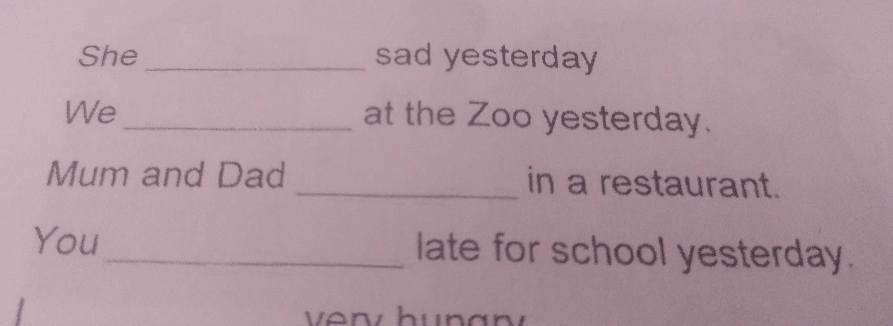 She _sad yesterday 
We_ 
at the Zoo yesterday. 
Mum and Dad _in a restaurant. 
You _late for school yesterday.