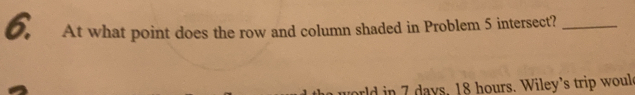 At what point does the row and column shaded in Problem 5 intersect?_ 
rld in 7 days, 18 hours. Wiley's trip would