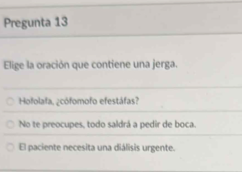 Pregunta 13
Elige la oración que contiene una jerga.
Hofolafa, ¿cófomofo efestáfas?
No te preocupes, todo saldrá a pedir de boca.
El paciente necesita una diálisis urgente.