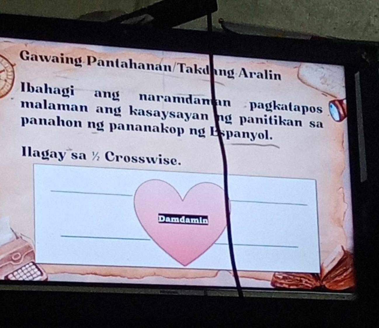 Gawaing-Pantahanan/Takdang-Aralin 
Ibahagi ang naramdaman pagkatapos 
malaman ang kasaysayan ng panitikan sa 
panahon ng pananakop ng Espanyol. 
Ilagay sa ½ Crosswise. 
_ 
Damdamin 
_