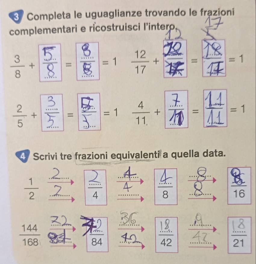 Completa le uguaglianze trovando le frazioni 
complementari e ricostruisci l’intero 
÷--, 
r 
I =1 ---, 
4 Scrivi tre frazioni equivalenti a quella data.
 1/2 ; 
 (.....4)/4  4 A frac ...88 hline endarray  8
 144/168 
 (1m.)/84 
- 
=