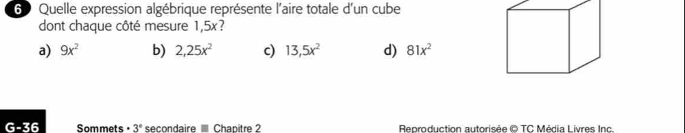 Quelle expression algébrique représente l'aire totale d'un cube
dont chaque côté mesure 1,5x?
a) 9x^2 b) 2,25x^2 c) 13,5x^2 d) 81x^2
G-36 Sommets · 3° secondaire Chapitre 2 Reproduction autorisée © TC Média Livres Inc.