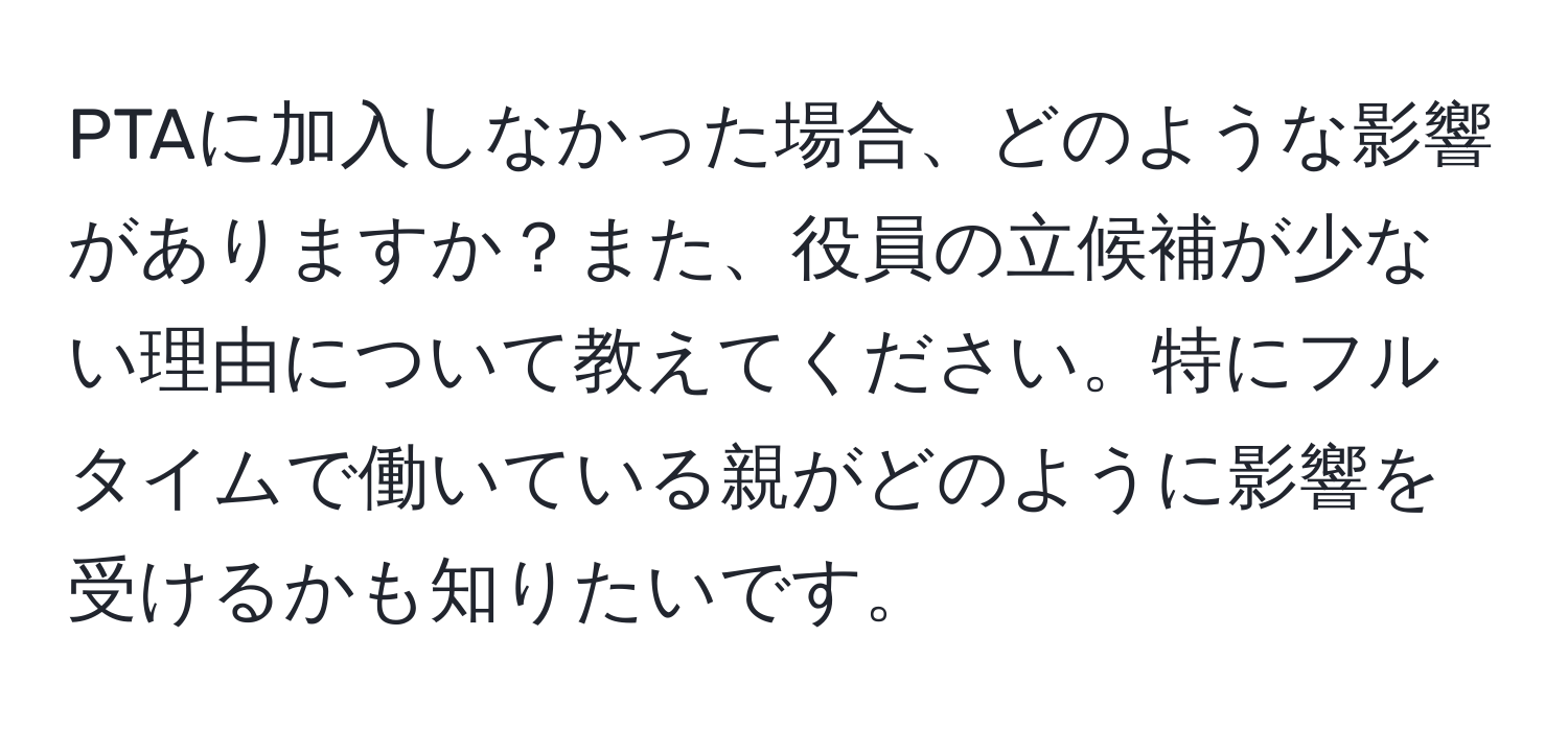 PTAに加入しなかった場合、どのような影響がありますか？また、役員の立候補が少ない理由について教えてください。特にフルタイムで働いている親がどのように影響を受けるかも知りたいです。